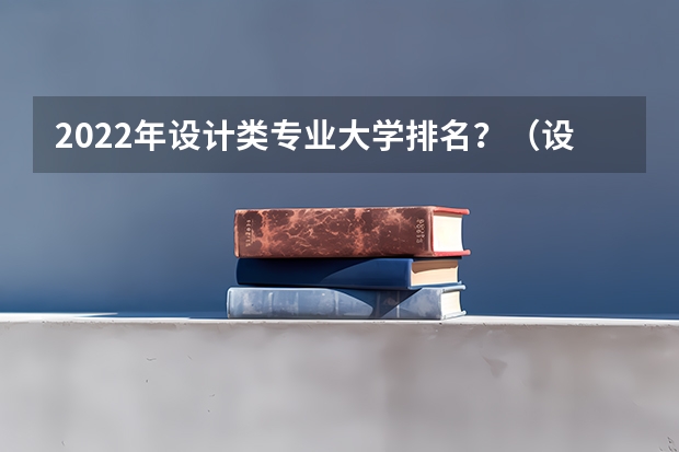 2022年设计类专业大学排名？（设计类学校排名）