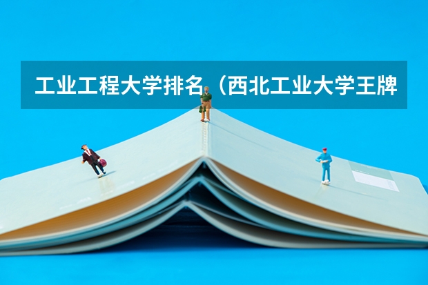 工业工程大学排名（西北工业大学王牌专业排名）