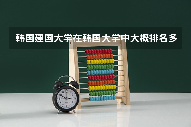 韩国建国大学在韩国大学中大概排名多少?类似于中国哪个档次的学校?建国大的经济学怎么样?