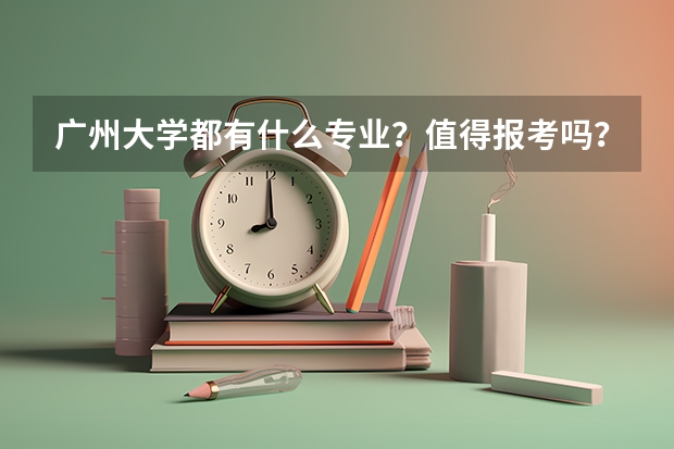广州大学都有什么专业？值得报考吗？广州大学怎么样？