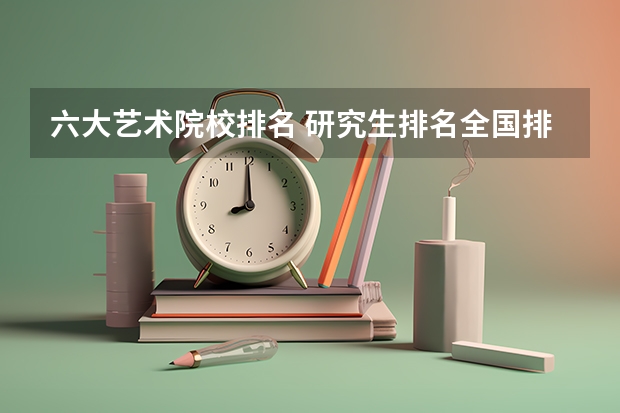 六大艺术院校排名 研究生排名全国排名榜 戏文专业学校全国排名