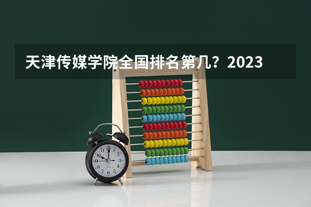 天津传媒学院全国排名第几？2023年最新排名情况 广播电视编导专业大学排名？ 上海纪录片学院是几本
