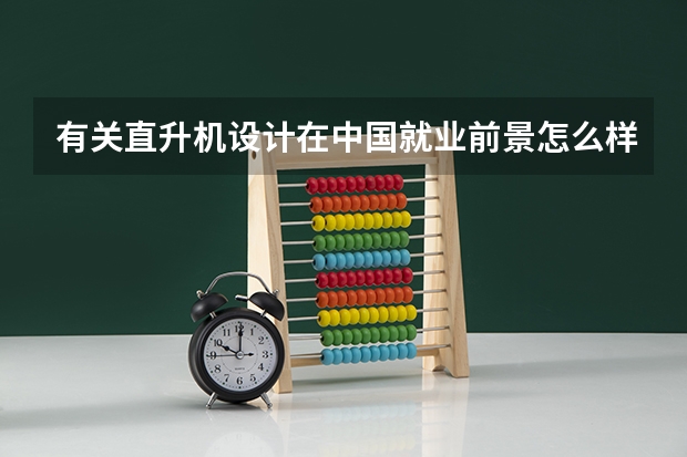 有关直升机设计在中国就业前景怎么样,主要是民用直升机,那个大学有关于直升机设计的专业