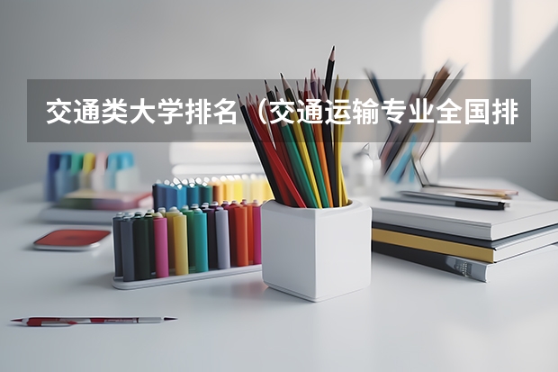 交通类大学排名（交通运输专业全国排名前十的中国高校是哪几所?）