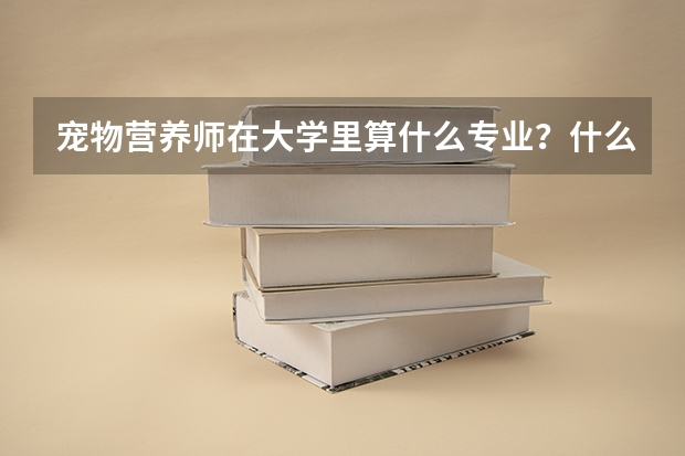 宠物营养师在大学里算什么专业?什么大学有宠物营养师这个专业?