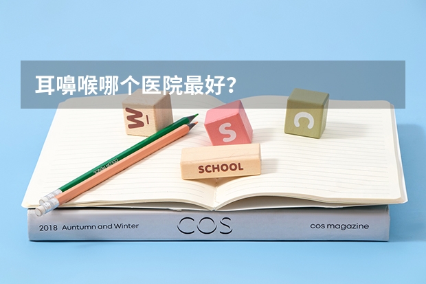 耳嚊喉哪个医院最好?