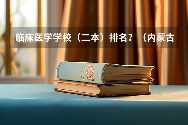 临床医学学校（二本）排名？（内蒙古医科大学排名）