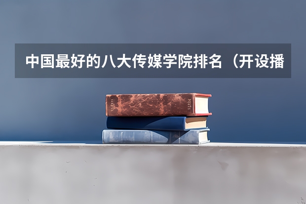 中国最好的八大传媒学院排名（开设播音与主持艺术专业的高校排名）