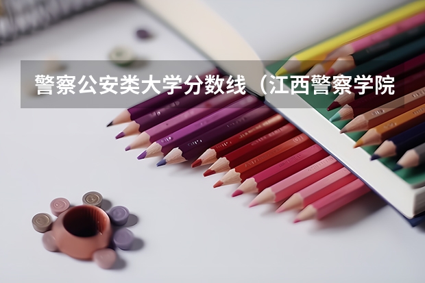 警察公安类大学分数线（江西警察学院历年录取分数线）