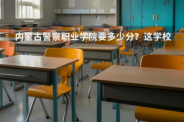 内蒙古警察职业学院要多少分？这学校好吗？