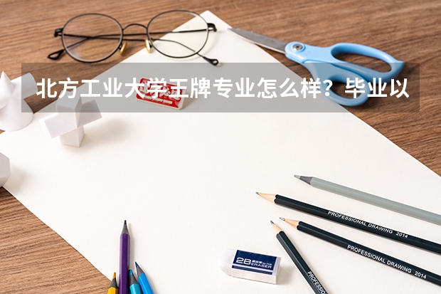 北方工业大学王牌专业怎么样？毕业以后前景怎么样？