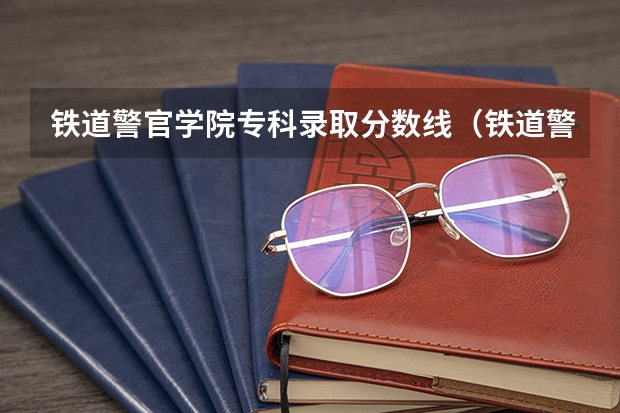 铁道警官学院专科录取分数线（铁道警察学院录取分数线）