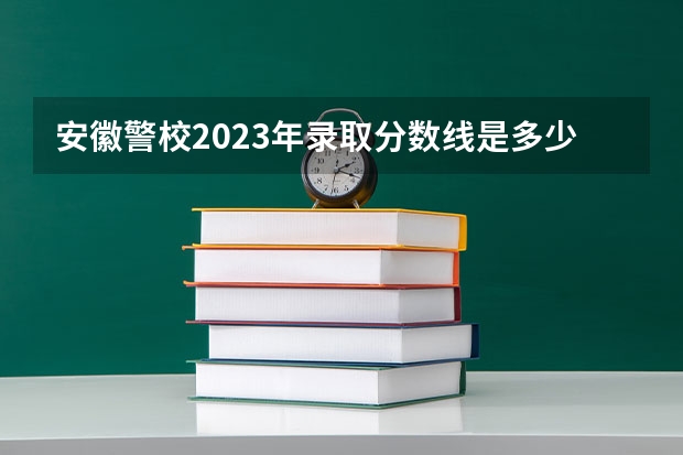 安徽警校2023年录取分数线是多少？