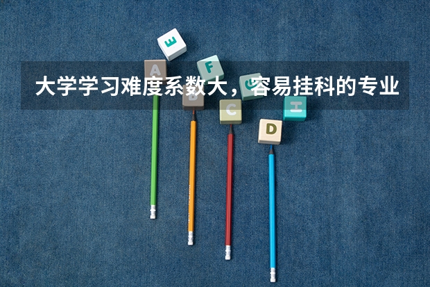 大学学习难度系数大，容易挂科的专业都是哪些？榜首是哪个？