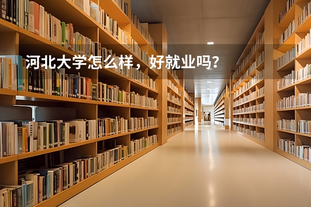 河北大学怎么样,好就业吗?