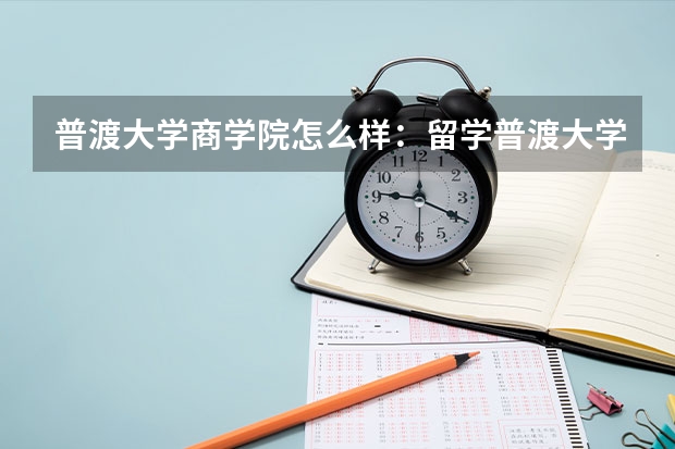 普渡大学商学院怎么样：留学普渡大学商学院，如何评估该院的排名和质量