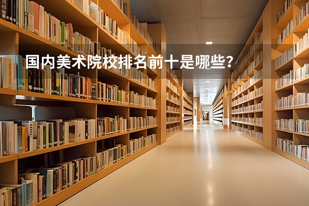 国内美术院校排名前十是哪些？