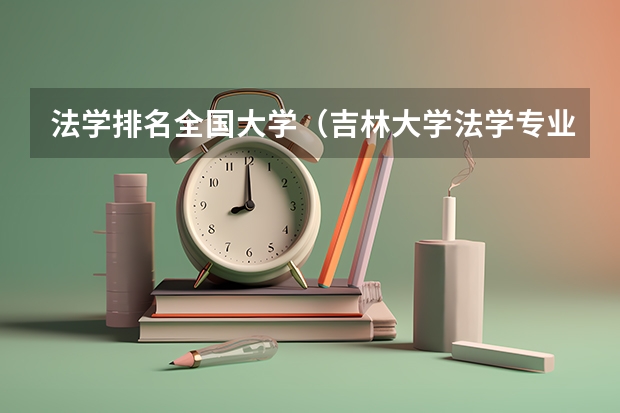法学排名全国大学（吉林大学法学专业怎样）