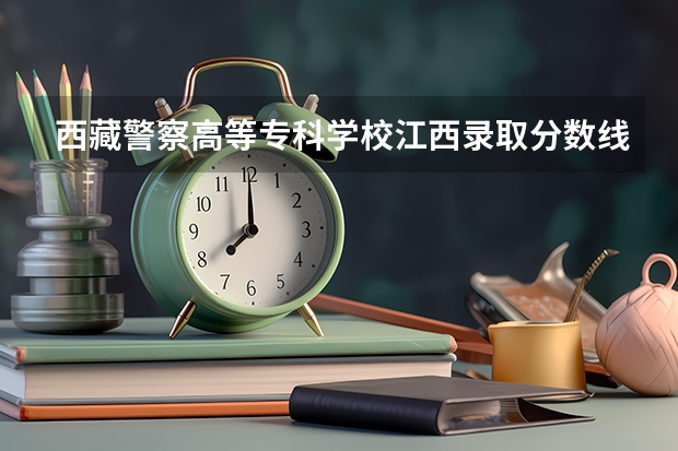 西藏警察高等专科学校江西录取分数线 西藏警官高等专科学校2022年招生章程河南分数线