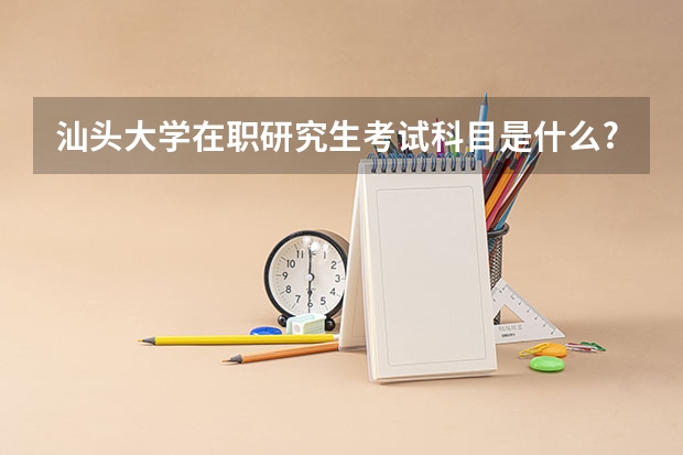 汕头大学在职研究生考试科目是什么?
