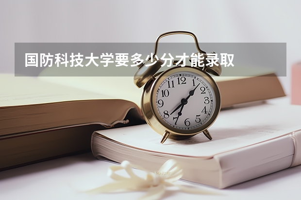 国防科技大学要多少分才能录取