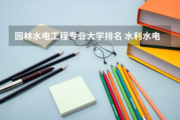 园林水电工程专业大学排名 水利水电工程专业排名