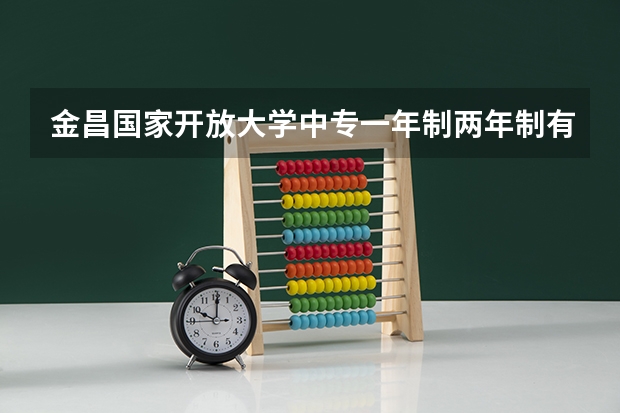 金昌国家开放大学中专一年制两年制有什么区别毕业怎么考大专