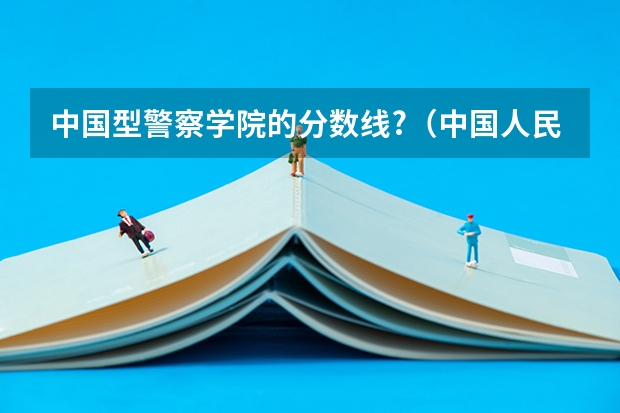 中国型警察学院的分数线?（中国人民警察大学提前批录取分数线）