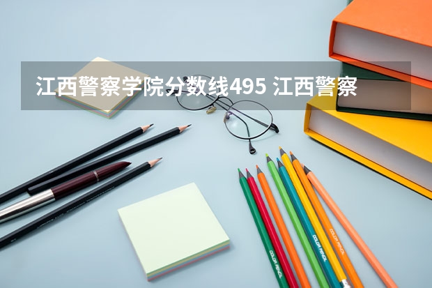 江西警察学院分数线495 江西警察学院往年录取分数线