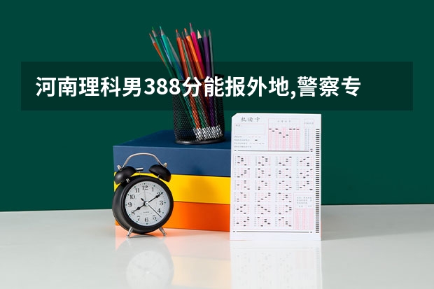 河南理科男388分能报外地,警察专科学校吗