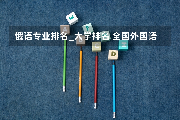 俄语专业排名_大学排名 全国外国语大学排名