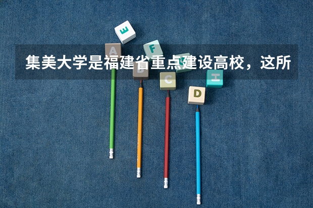 集美大学是福建省重点建设高校,这所大学有什么好专业?