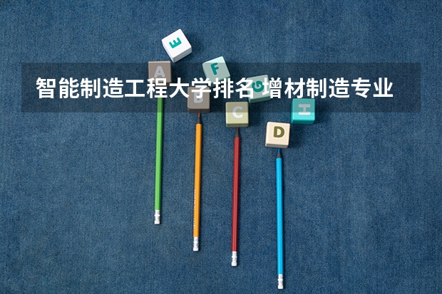 智能制造工程大学排名 增材制造专业大学排名