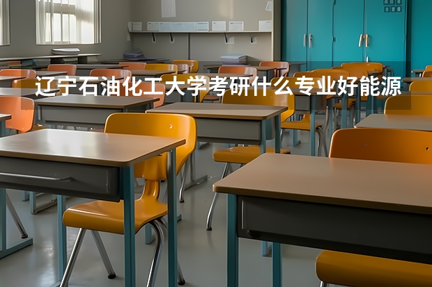 辽宁石油化工大学考研什么专业好能源动力怎么样