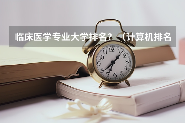 临床医学专业大学排名？（计算机排名前十名高校？）