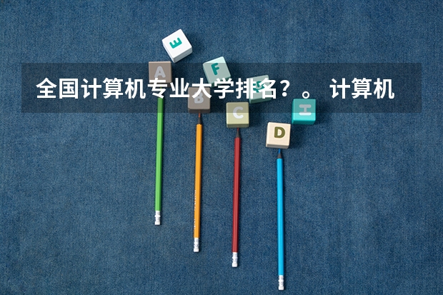 全国计算机专业大学排名？。 计算机专业学校全国排名及分数线