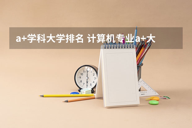 a+学科大学排名 计算机专业a+大学排名