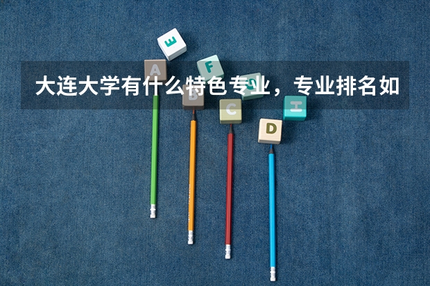 大连大学有什么特色专业，专业排名如何