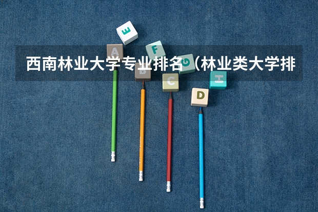 西南林业大学专业排名（林业类大学排名）