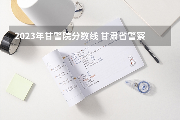 2023年甘警院分数线 甘肃省警察学院2023招生分数线