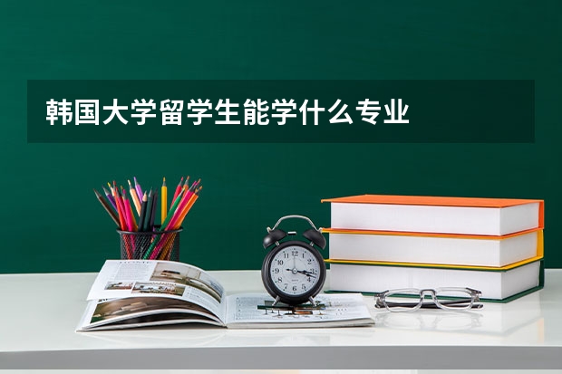韩国大学留学生能学什么专业