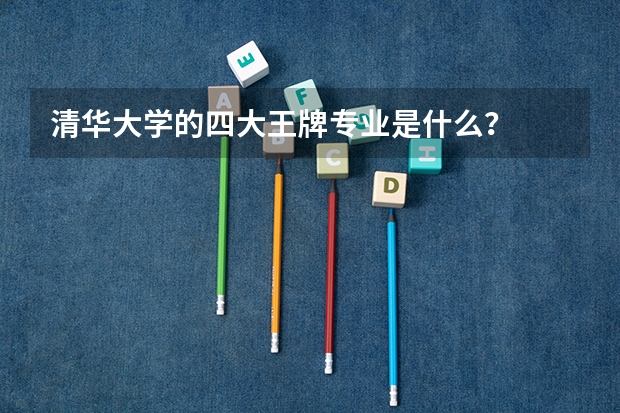 清华大学的四大王牌专业是什么？