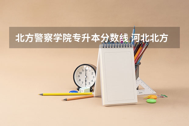 北方警察学院专升本分数线 河北北方学院专升本分数线