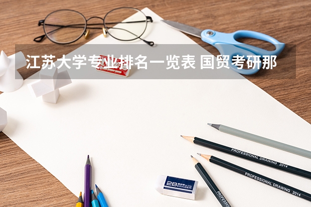 江苏大学专业排名一览表 国贸考研那个学校名气大一些，而相对报的人又不多？
