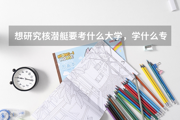 想研究核潜艇要考什么大学，学什么专业