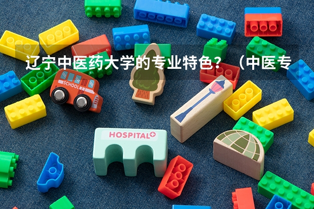 辽宁中医药大学的专业特色?(中医专业大学排名)
