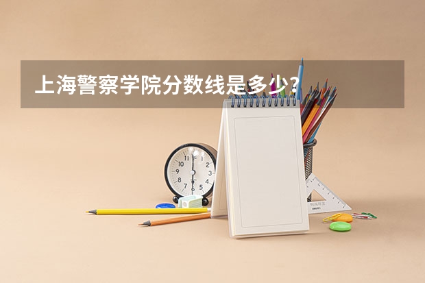 上海警察学院分数线是多少?