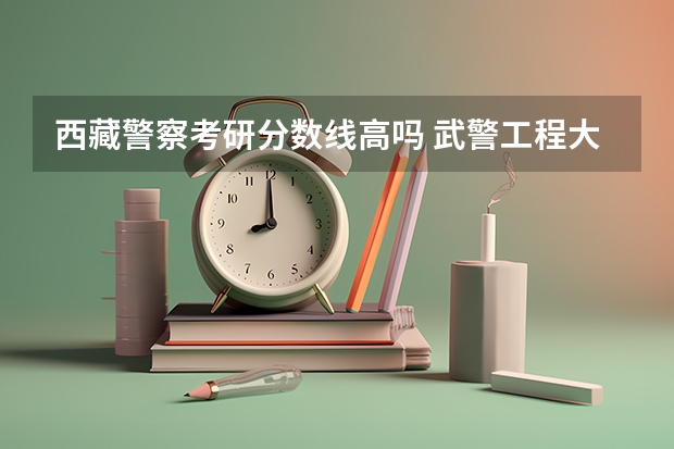 西藏警察考研分数线高吗 武警工程大学考研分数线