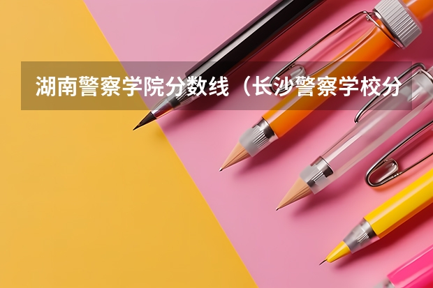 湖南警察学院分数线（长沙警察学校分数线）