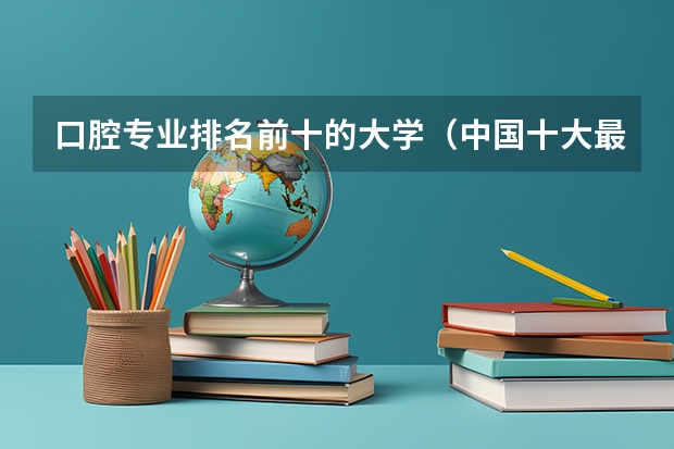 口腔专业排名前十的大学（中国十大最佳口腔大学）